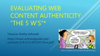 EVALUATING WEB
CONTENT AUTHENTICITY:
“THE 5 W’S”*
*Source: Kathy Schrock
http://www.schrockguide.net/
uploads/3/9/2/2/3922...