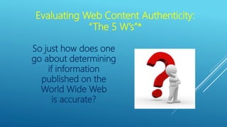 Evaluating Web Content Authenticity:
“The 5 W’s”*
So just how does one
go about determining
if information
published on th...
